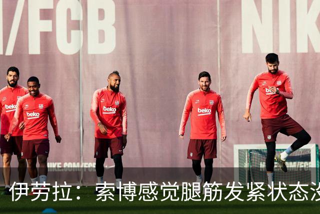 伊劳拉：索博感觉腿筋发紧状态没到最佳；相信库马斯很有威胁