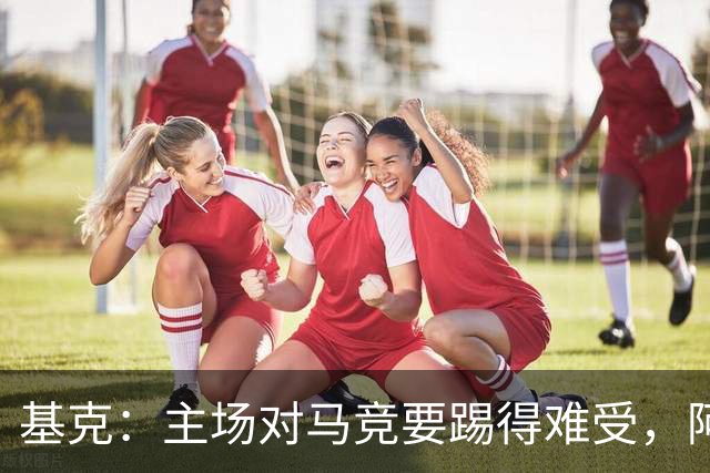 基克：主场对马竞要踢得难受，阿拉维斯拿分就是好事