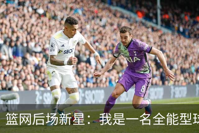 篮网后场新星：我是一名全能型球员，我想帮助球队赢下更多比赛