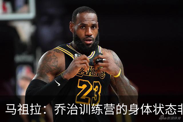 马祖拉：乔治训练营的身体状态非常出色 训练和比赛表现都很好